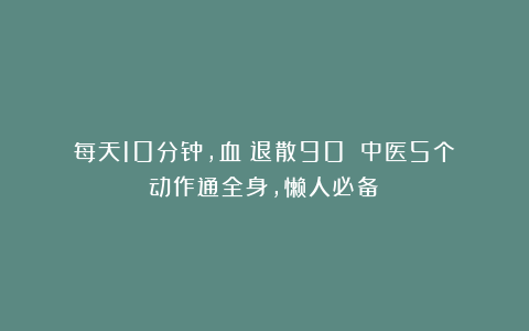 每天10分钟，血瘀退散90%！中医5个动作通全身，懒人必备！