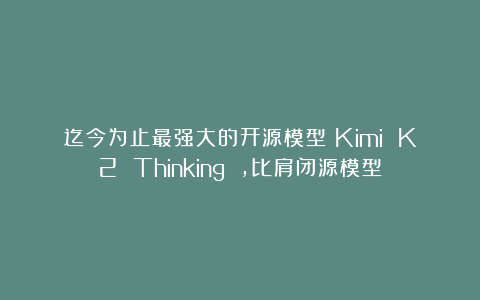 迄今为止最强大的开源模型：Kimi K2 Thinking ，比肩闭源模型