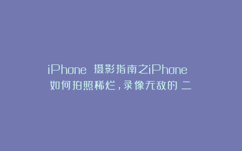 iPhone 摄影指南之iPhone 如何拍照稀烂，录像无敌的（二）