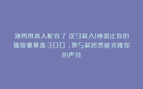别再用真人配音了！这9款AI神器让你的播放量暴涨300%，第5款居然能克隆你的声音？