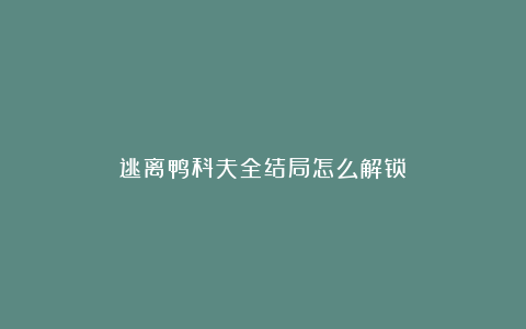 逃离鸭科夫全结局怎么解锁