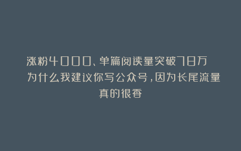 涨粉4000、单篇阅读量突破78万 | 为什么我建议你写公众号,因为长尾流量真的很香