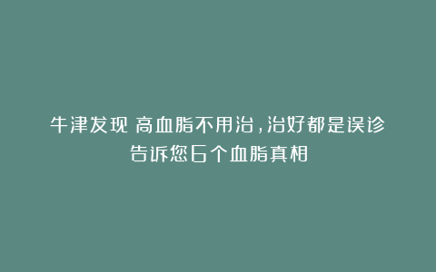 牛津发现：高血脂不用治，治好都是误诊？告诉您6个血脂真相