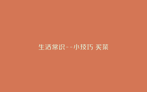 生活常识–小技巧（买菜）