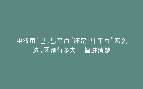 电线用“2.5平方”还是“4平方”怎么选，区别有多大？一篇讲清楚