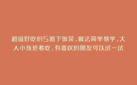 超级好吃的5道下饭菜，做法简单易学，大人小孩抢着吃，有喜欢的朋友可以试一试！
