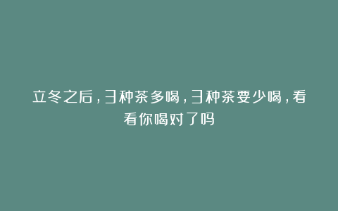 立冬之后，3种茶多喝，3种茶要少喝，看看你喝对了吗？