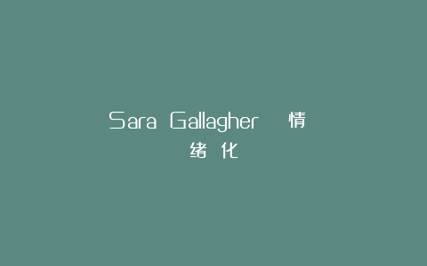 Sara Gallagher | 情 绪 化