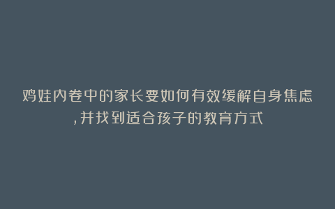 鸡娃内卷中的家长要如何有效缓解自身焦虑，并找到适合孩子的教育方式？