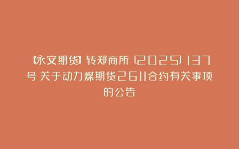 【永安期货】转郑商所〔2025〕137号《关于动力煤期货2611合约有关事项的公告》