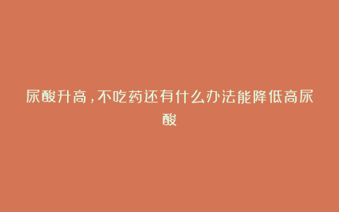 尿酸升高,不吃药还有什么办法能降低高尿酸