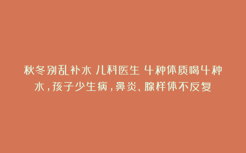 秋冬别乱补水！儿科医生：4种体质喝4种水，孩子少生病，鼻炎、腺样体不反复！