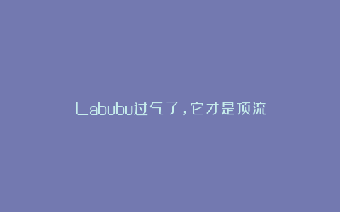 Labubu过气了，它才是顶流