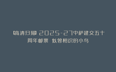 【高清扫描】2025-27中萨建交五十周年邮票 似曾相识的小鸟
