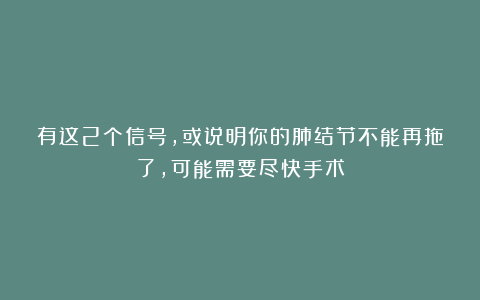 有这2个信号，或说明你的肺结节不能再拖了，可能需要尽快手术