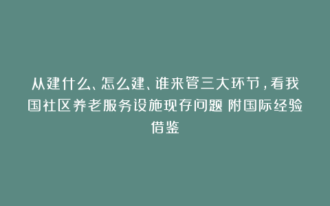从建什么、怎么建、谁来管三大环节，看我国社区养老服务设施现存问题（附国际经验借鉴）