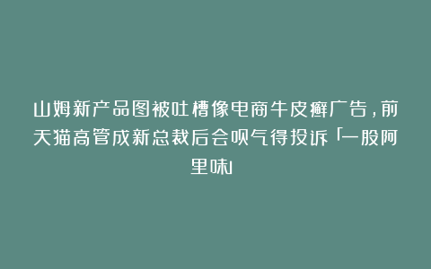 山姆新产品图被吐槽像电商牛皮癣广告，前天猫高管成新总裁后会员气得投诉「一股阿里味」？