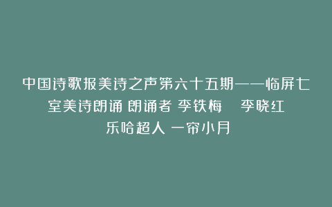 中国诗歌报美诗之声第六十五期——临屏七室美诗朗诵（朗诵者：李铁梅   李晓红 乐哈超人 一帘小月）