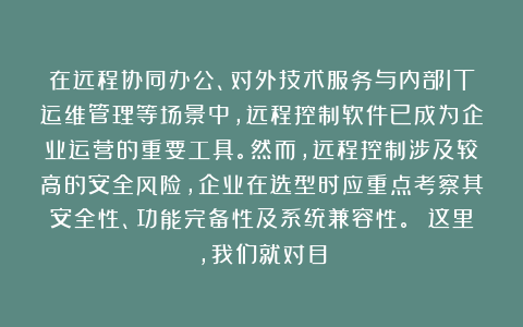 在远程协同办公、对外技术服务与内部IT运维管理等场景中，远程控制软件已成为企业运营的重要工具。然而，远程控制涉及较高的安全风险，企业在选型时应重点考察其安全性、功能完备性及系统兼容性。 这里，我们就对目
