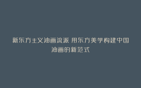 新东方主义油画流派：用东方美学构建中国油画的新范式