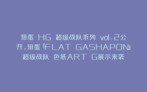 扭蛋 HG 超级战队系列 vol.2公开,扭蛋「FLAT GASHAPON」超级战队 色纸ART G展示来袭