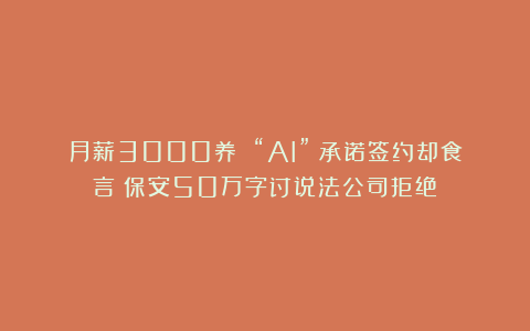 月薪3000养 “AI”？承诺签约却食言！保安50万字讨说法公司拒绝