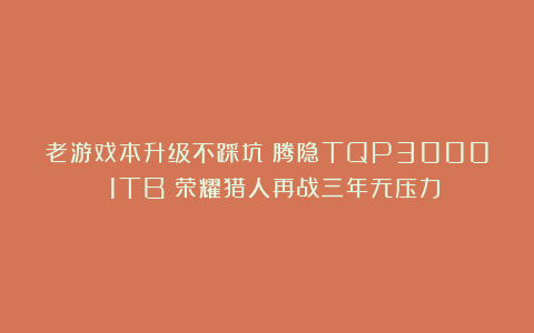 老游戏本升级不踩坑！腾隐TQP3000 1TB：荣耀猎人再战三年无压力