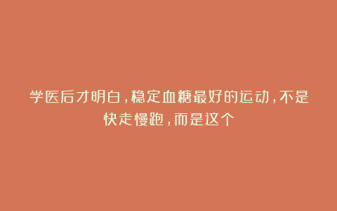 学医后才明白，稳定血糖最好的运动，不是快走慢跑，而是这个