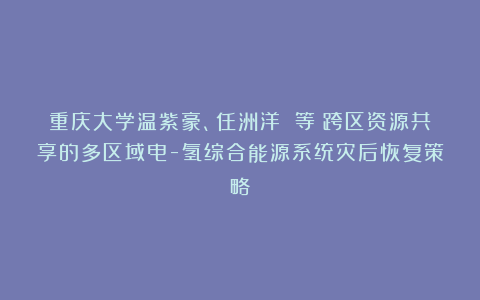 重庆大学温紫豪、任洲洋 等：跨区资源共享的多区域电-氢综合能源系统灾后恢复策略