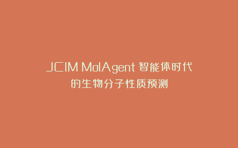 JCIM｜MolAgent：智能体时代的生物分子性质预测