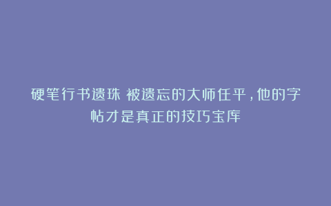 硬笔行书遗珠：被遗忘的大师任平，他的字帖才是真正的技巧宝库