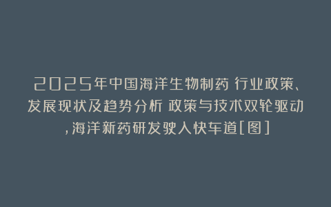 2025年中国海洋生物制药‌行业政策、发展现状及趋势分析：政策与技术双轮驱动，海洋新药研发驶入快车道[图]