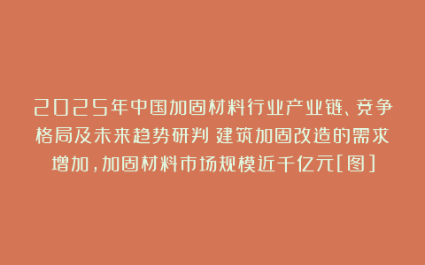 2025年中国加固材料行业产业链、竞争格局及未来趋势研判：建筑加固改造的需求增加，加固材料市场规模近千亿元[图]