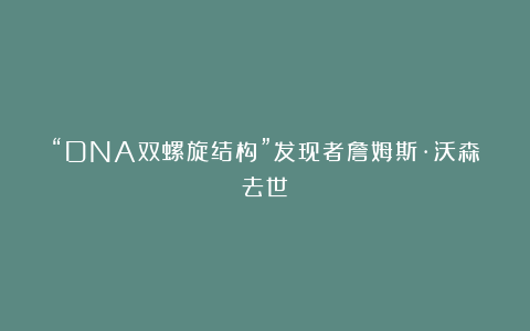 “DNA双螺旋结构”发现者詹姆斯·沃森去世