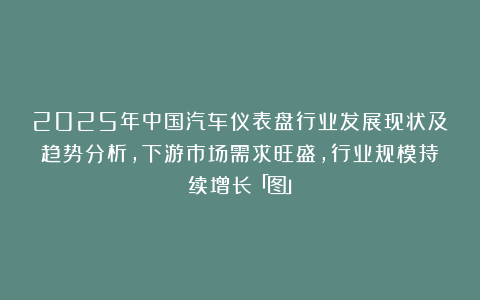 2025年中国汽车仪表盘行业发展现状及趋势分析，下游市场需求旺盛，行业规模持续增长「图」