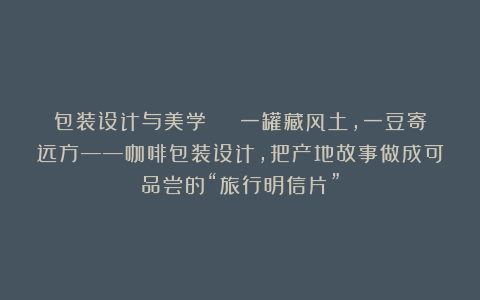 包装设计与美学 | 一罐藏风土，一豆寄远方——咖啡包装设计，把产地故事做成可品尝的“旅行明信片”