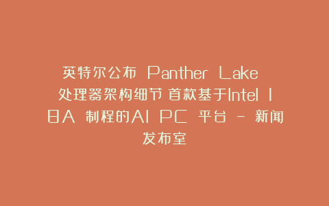 英特尔公布 Panther Lake 处理器架构细节：首款基于Intel 18A 制程的AI PC 平台 – 新闻发布室