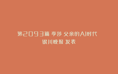 第2093篇|李莎:父亲的AI时代 《银川晚报》发表