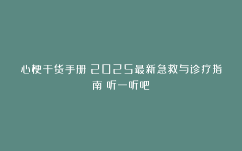 心梗干货手册：2025最新急救与诊疗指南（听一听吧）