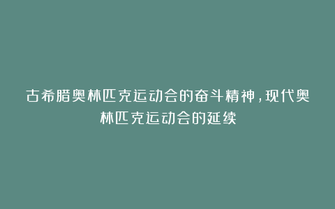 古希腊奥林匹克运动会的奋斗精神，现代奥林匹克运动会的延续