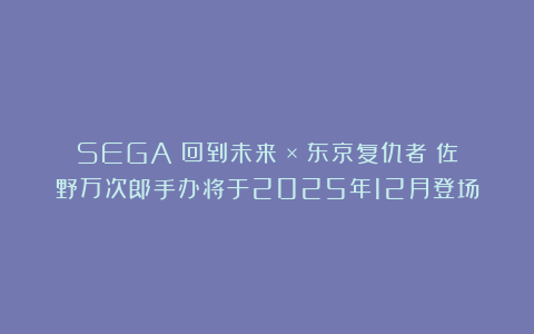 SEGA《回到未来》×《东京复仇者》佐野万次郎手办将于2025年12月登场