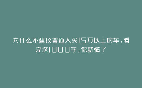 为什么不建议普通人买15万以上的车,看完这1000字,你就懂了!