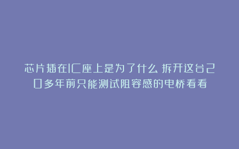 芯片插在IC座上是为了什么？拆开这台20多年前只能测试阻容感的电桥看看