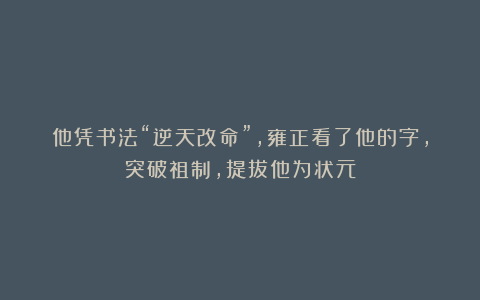 他凭书法“逆天改命”，雍正看了他的字，突破祖制，提拔他为状元