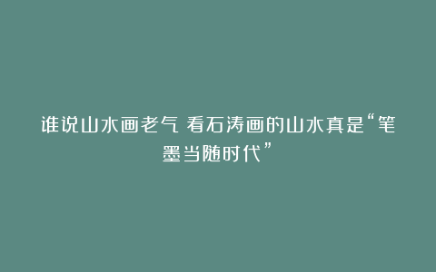 谁说山水画老气？看石涛画的山水真是“笔墨当随时代”！