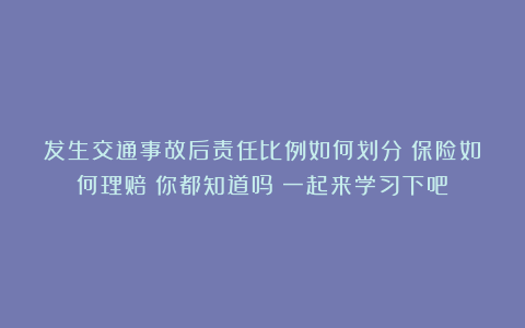 发生交通事故后责任比例如何划分？保险如何理赔？你都知道吗？一起来学习下吧
