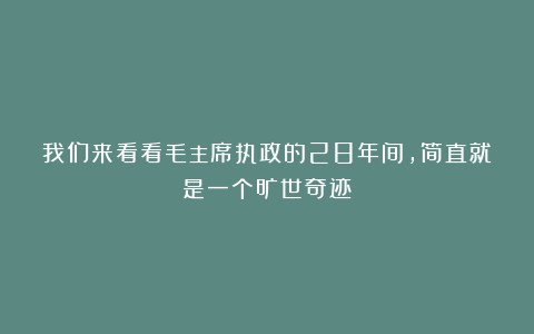 我们来看看毛主席执政的28年间，简直就是一个旷世奇迹！