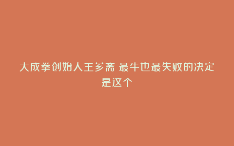 大成拳创始人王芗斋：最牛也最失败的决定是这个