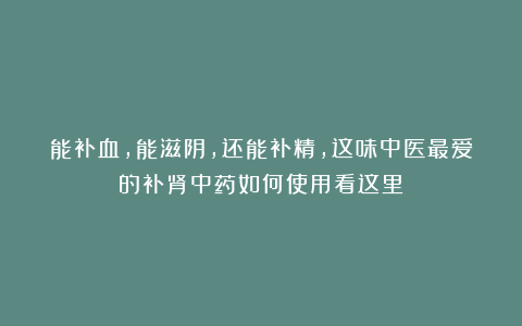 能补血，能滋阴，还能补精，这味中医最爱的补肾中药如何使用看这里！