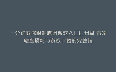 一分钟教你限制腾讯游戏ACE扫盘：告别硬盘损耗与游戏卡顿的完整指